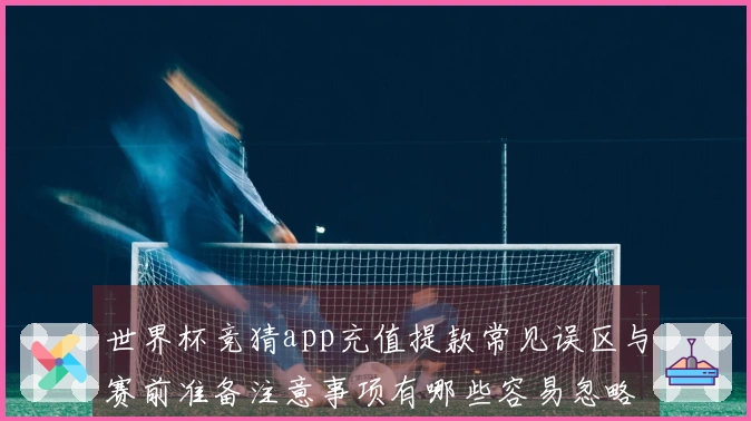 世界杯竞猜app充值提款常见误区与赛前准备注意事项有哪些容易忽略的细节