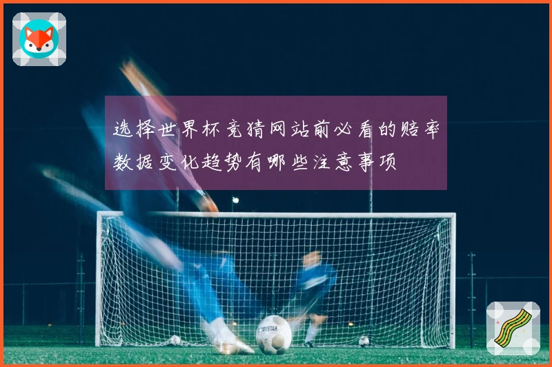 选择世界杯竞猜网站前必看的赔率数据变化趋势有哪些注意事项