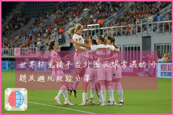 世界杯竞猜平台外围买球常遇的问题及避坑经验分享