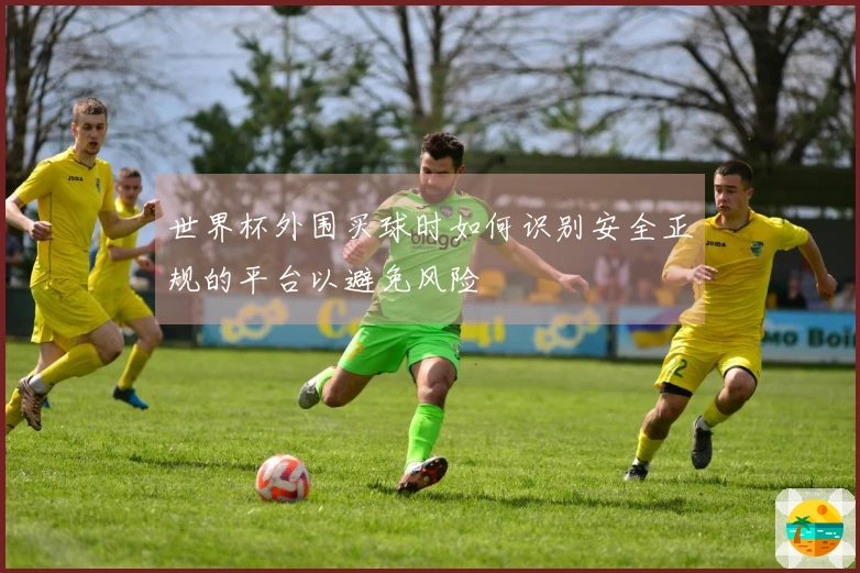 世界杯外围买球时如何识别安全正规的平台以避免风险