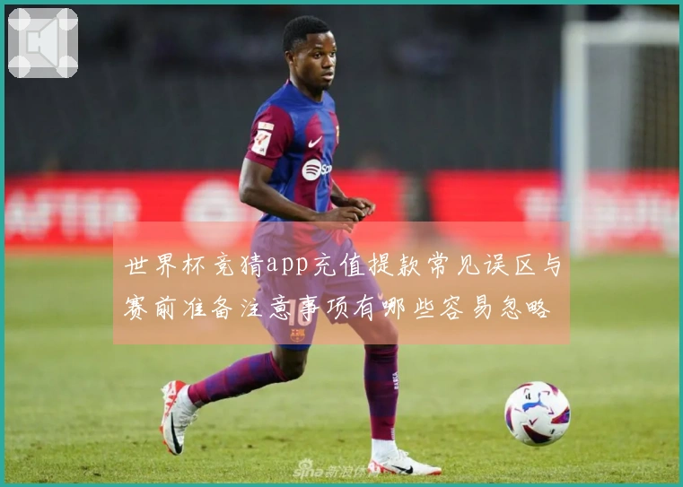 世界杯竞猜app充值提款常见误区与赛前准备注意事项有哪些容易忽略的细节