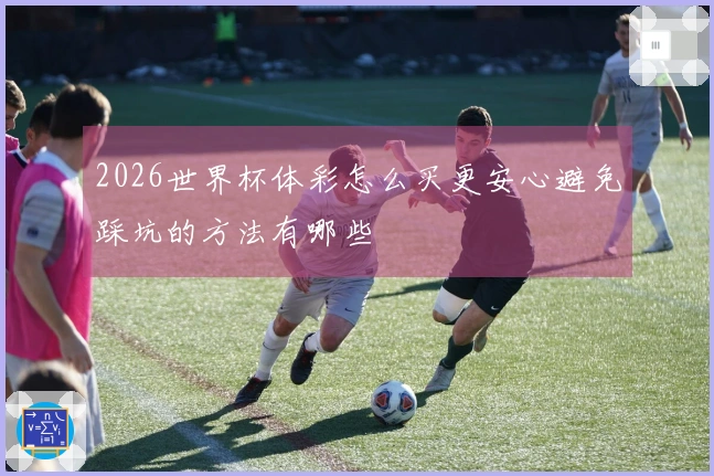 2026世界杯体彩怎么买更安心避免踩坑的方法有哪些
