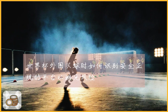 世界杯外围买球时如何识别安全正规的平台以避免风险