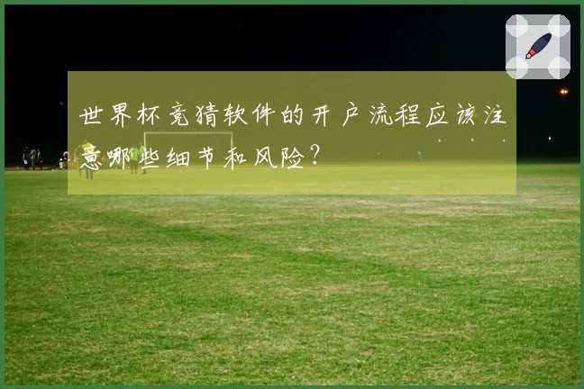 世界杯竞猜软件的开户流程应该注意哪些细节和风险？